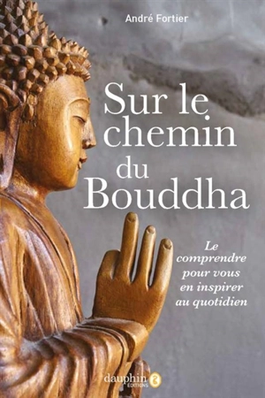 Sur le chemin du Bouddha : le comprendre pour vous en inspirer au quotidien - André Joseph Fortier