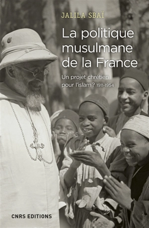 La politique musulmane de la France : un projet chrétien pour l'islam ? : 1911-1954 - Jalila Sbaï