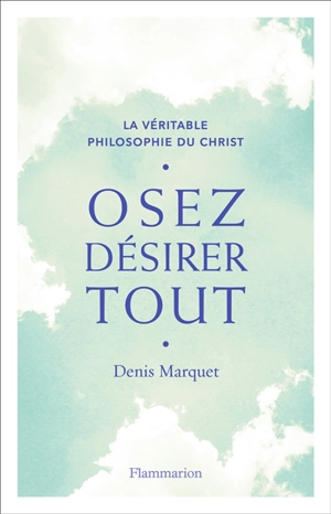 La véritable philosophie du Christ. Osez désirer tout - Denis Marquet