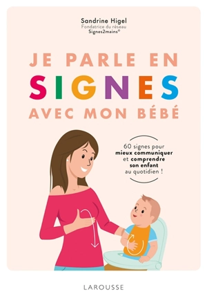 Je parle en signes avec mon bébé : 60 signes pour mieux communiquer et comprendre son enfant au quotidien ! - Sandrine Higel