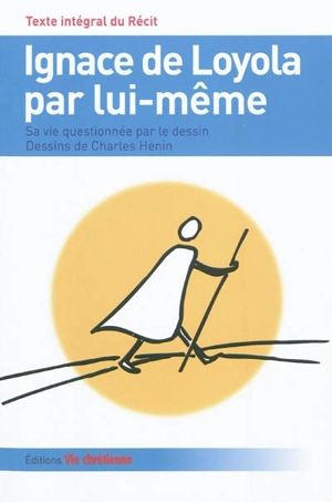 Ignace de Loyola par lui-même : sa vie questionnée par le dessin : texte intégral du récit - Charles Henin