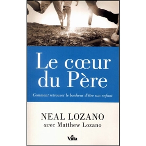 Le coeur du Père : comment retrouver le bonheur d'être son enfant - Neal C. Lozano