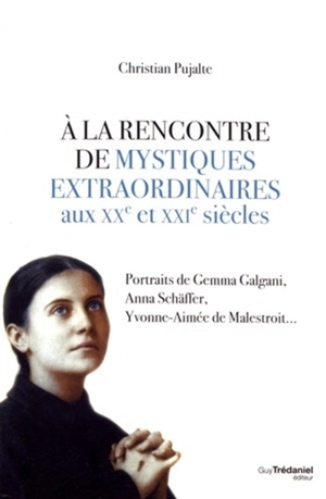 A la rencontre de mystiques extraordinaires aux XXe et XXIe siècles : portraits de Gemma Galgani, Anna Schäffer, Yvonne-Aimée de Malestroit... - Christian Pujalte