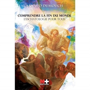 Comprendre la fin du monde : l'eschatologie catholique pour tous - Arnaud Dumouch