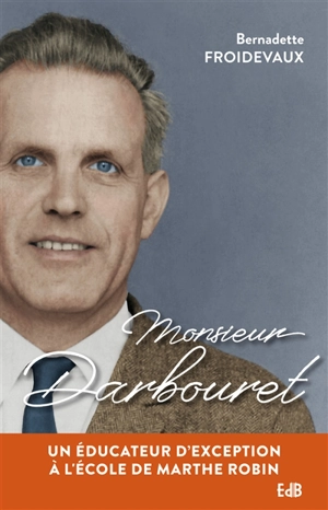 Monsieur Darbouret : un éducateur d'exception à l'école de Marthe Robin - Bernadette Froidevaux