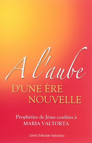 A l'aube d'une ère nouvelle : prophéties de Jésus confiées à Maria Valtorta - Maria Valtorta