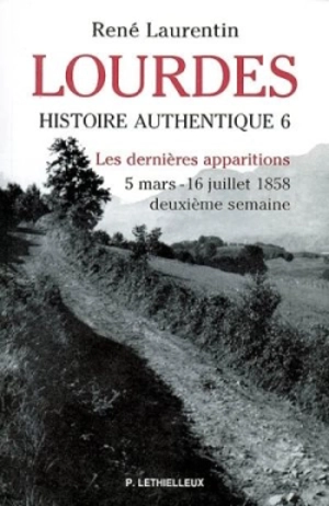 Lourdes : histoire authentique des apparitions. Vol. 6. Les trois dernières apparitions : du 5 mars au 16 juillet 1858 - René Laurentin