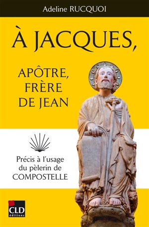 A Jacques, apôtre, frère de Jean : précis à l'usage du pèlerin de Compostelle - Adeline Rucquoi