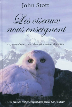 Les oiseaux nous enseignent : essai d'orni-théologie : leçons bibliques d'un inlassable amateur d'oiseaux - John Robert Walmsley Stott