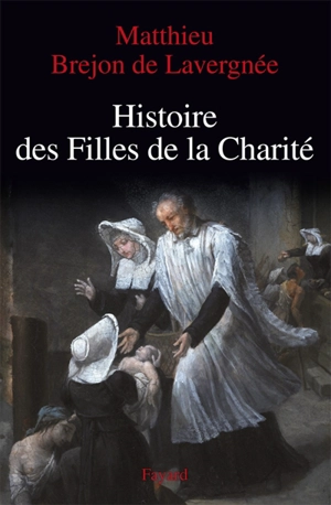 Histoire des Filles de la Charité : XVIIe-XVIIIe siècle. La rue pour cloître - Matthieu Brejon de Lavergnée