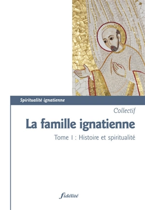 La famille ignatienne. Vol. 1. Histoire et spiritualité