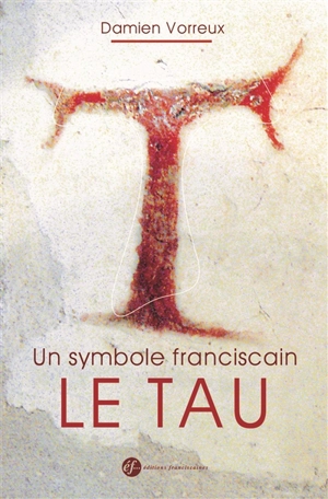 Un symbole franciscain, le tau : histoire, théologie et iconographie - Damien Vorreux