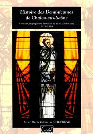 Histoire des dominicaines de Chalon-sur-Saône : vers la congrégation romaine de Saint-Dominique, 1621-1959 - Maria Catharina Chevreau