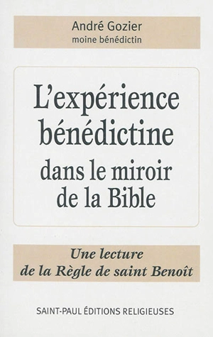 L'expérience bénédictine dans le miroir de la Bible : une lecture de la règle de saint Benoît - André Gozier