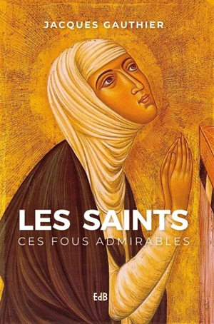 Les saints, ces fous admirables - Jacques Gauthier