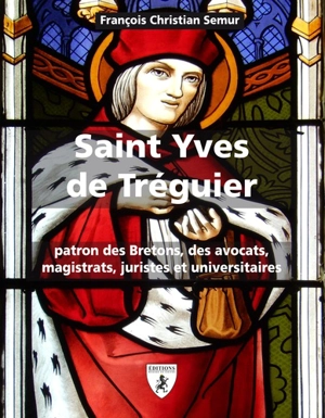 Saint Yves de Tréguier (1250-1303) : patron des Bretons, des avocats, magistrats, juristes et universitaires - François-Christian Semur