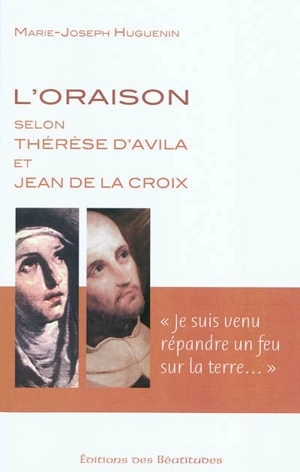 L'oraison selon Thérèse d'Avila et Jean de La Croix : je suis venu répandre un feu sur la Terre - Marie-Joseph Huguenin