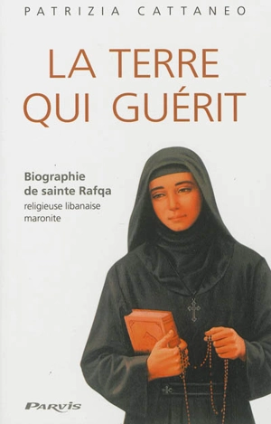 La terre qui guérit : biographie de sainte Rafqa, religieuse libanaise maronite - Patrizia Cattaneo