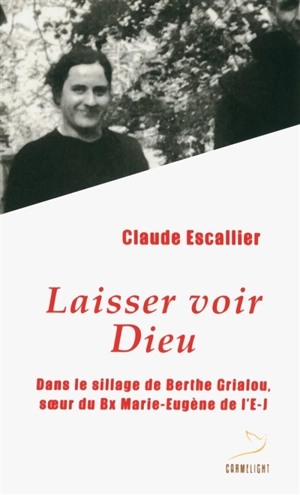 Laisser voir Dieu : dans le sillage de Berthe Grialou, soeur du Bx Marie-Eugène de l'E.-J. - Claude Escallier