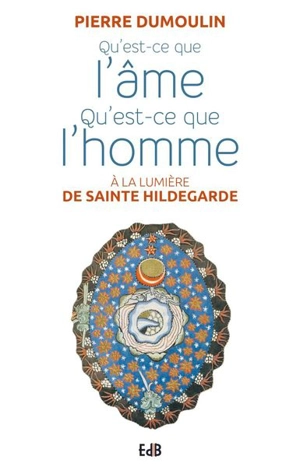 Qu'est-ce que l'âme, qu'est-ce que l'homme : à la lumière de sainte Hildegarde - Pierre Dumoulin