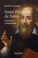 Saint François de Sales : aventurier et diplomate - Michel Tournade