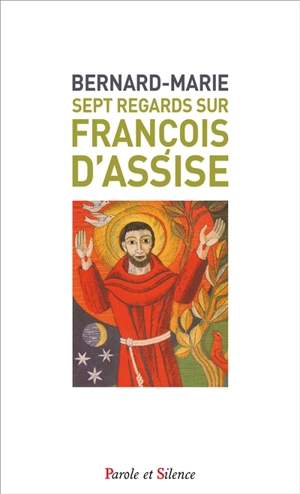 Sept regards sur François d'Assise : avec une nouvelle traduction du Cantique des créatures et du Testament - Bernard-Marie