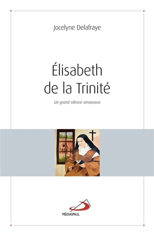 Elisabeth de la Trinité : un grand silence amoureux - Jocelyne Delafraye