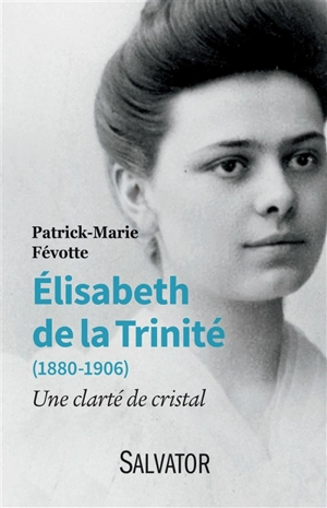 Elisabeth de la Trinité (1880-1906) : une clarté de cristal - Patrick-Marie Févotte