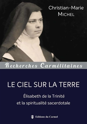 Le ciel sur la terre : Elisabeth de la Trinité et la spiritualité sacerdotale - Christian-Marie Michel