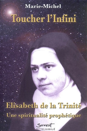 Toucher l'infini : Elisabeth de la Trinité, une spiritualité prophétique - Marie-Michel