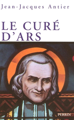 Le curé d'Ars : un saint dans la tourmente - Jean-Jacques Antier