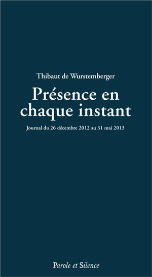 Présence en chaque instant : journal du 26 décembre 2012 au 31 décembre 2013 - Thibaut de Wurstemberger