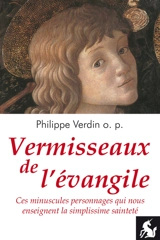 Vermisseaux de l'évangile : ces minuscules personnages qui nous enseignent la simplissime sainteté - Philippe Verdin