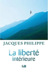 La liberté intérieure : la force de la foi, de l'espérance et de l'amour - Jacques Philippe
