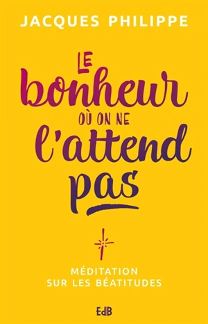 Le bonheur où on ne l'attend pas : méditations sur les Béatitudes - Jacques Philippe