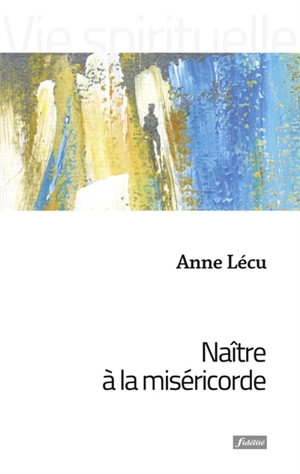 Naître à la miséricorde : méditations de carême - Anne Lécu