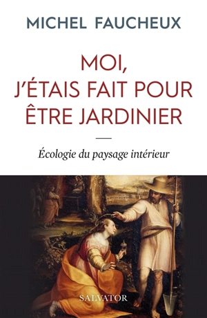 Moi, j'étais fait pour être jardinier : écologie du paysage intérieur - Michel Faucheux