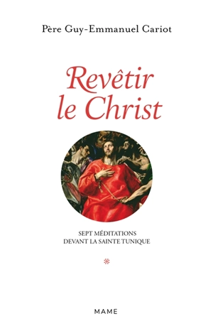 Revêtir le Christ : 7 méditations devant la sainte tunique - Guy-Emmanuel Cariot