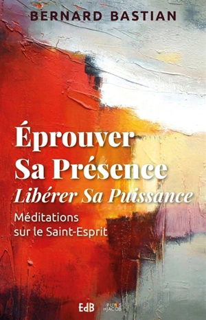 Eprouver sa présence : libérer sa puissance : méditation sur le Saint-Esprit - Bernard Bastian