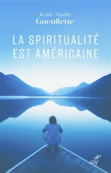 La spiritualité est américaine : liberté, expérience et méditation - Jean-Marie Gueullette