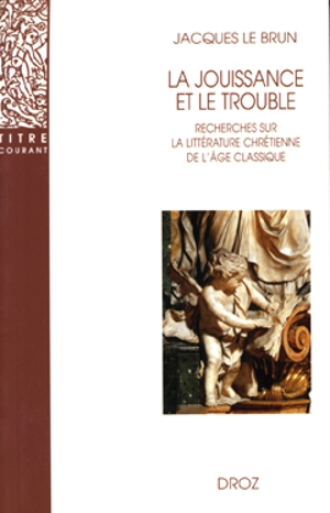 La jouissance et le trouble : recherches sur la littérature chrétienne de l'âge classique - Jacques Le Brun