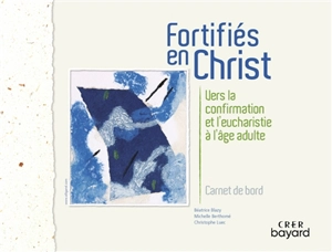 Fortifiés en Christ : vers la confirmation et l'eucharistie à l'âge adulte : carnet de bord - Béatrice Blazy