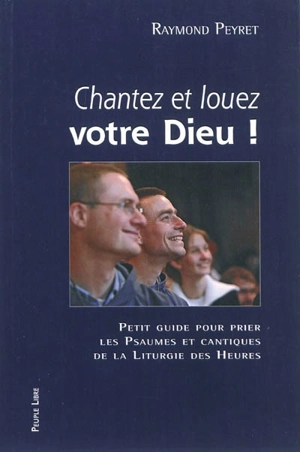 Chantez et louez votre Dieu ! : petit guide pour prier les psaumes et cantiques de la liturgie des heures - Raymond Peyret