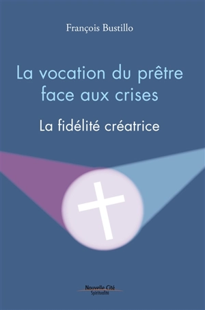 La vocation du prêtre face aux crises : la fidélité créatrice - François Bustillo