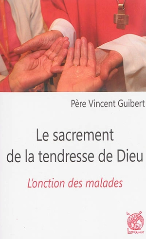 Le sacrement de la tendresse de Dieu : l'onction des malades - Vincent Guibert