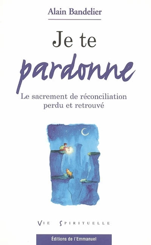 Je te pardonne : le sacrement de réconciliation perdu et retrouvé - Alain Bandelier