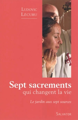 Sept sacrements qui changent la vie : le jardin aux sept sources - Ludovic Lécuru