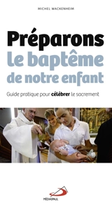Préparons le baptême de notre enfant : guide pratique pour célébrer le sacrement - Michel Wackenheim