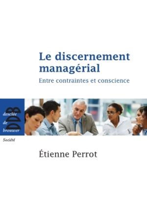 Le discernement managérial : entre contraintes et conscience - Etienne Perrot