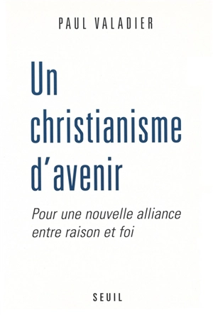 Un christianisme d'avenir : pour une nouvelle alliance entre raison et foi - Paul Valadier